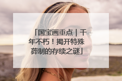 国宝画重点｜千年不朽！揭开特殊葬制的存续之谜