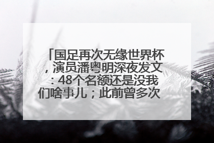 国足再次无缘世界杯，演员潘粤明深夜发文：48个名额还是没我们啥事儿；此前曾多次为国足发声