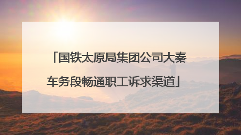 国铁太原局集团公司大秦车务段畅通职工诉求渠道