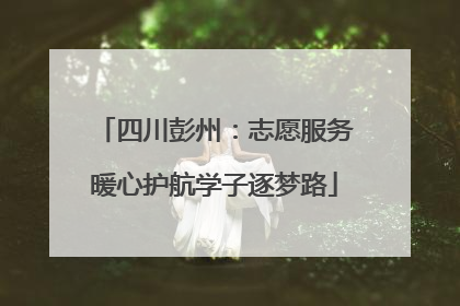 四川彭州：志愿服务暖心护航学子逐梦路