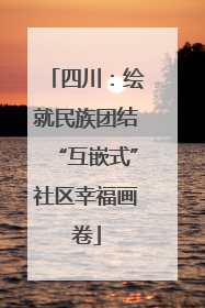 四川：绘就民族团结“互嵌式”社区幸福画卷