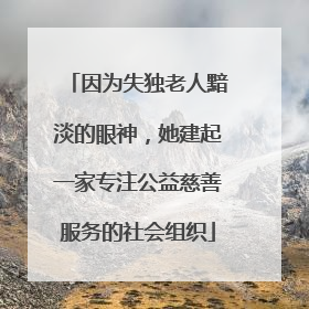 因为失独老人黯淡的眼神，她建起一家专注公益慈善服务的社会组织