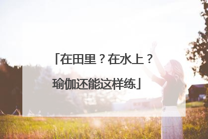 在田里？在水上？瑜伽还能这样练