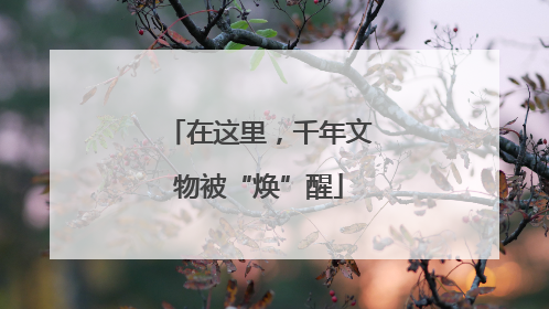 在这里，千年文物被“焕”醒