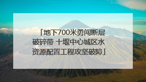 地下700米勇闯断层破碎带 十堰中心城区水资源配置工程攻坚破障