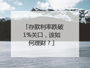 存款利率跌破1%关口，该如何理财？