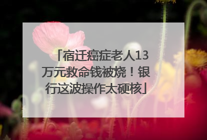 宿迁癌症老人13万元救命钱被烧！银行这波操作太硬核