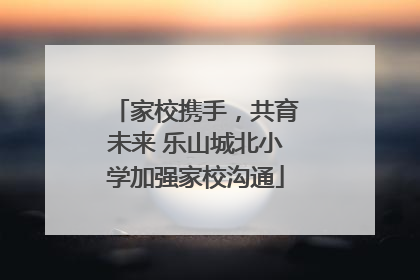 家校携手，共育未来 乐山城北小学加强家校沟通
