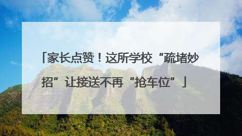 家长点赞！这所学校“疏堵妙招”让接送不再“抢车位”
