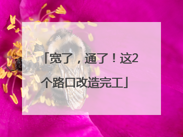 宽了，通了！这2个路口改造完工