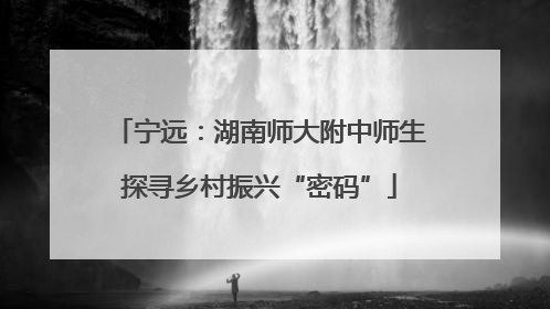 宁远：湖南师大附中师生探寻乡村振兴“密码”