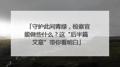 守护此间青绿，检察官能做些什么？这“后半篇文章”带你看明白