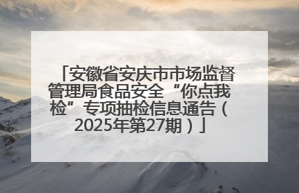安徽省安庆市市场监督管理局食品安全“你点我检”专项抽检信息通告（2025年第27期）