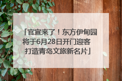 官宣来了！东方伊甸园将于6月28日开门迎客 打造青岛文旅新名片