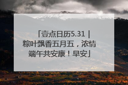 壹点日历5.31｜粽叶飘香五月五，浓情端午共安康！早安