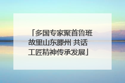多国专家聚首鲁班故里山东滕州 共话工匠精神传承发展