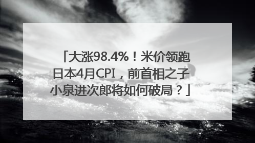 大涨98.4%！米价领跑日本4月CPI，前首相之子小泉进次郎将如何破局？