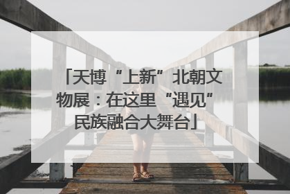 天博“上新”北朝文物展：在这里“遇见”民族融合大舞台