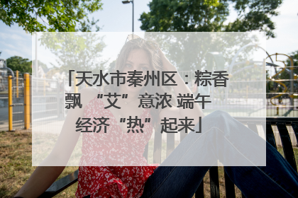 天水市秦州区：粽香飘 “艾”意浓 端午经济“热”起来