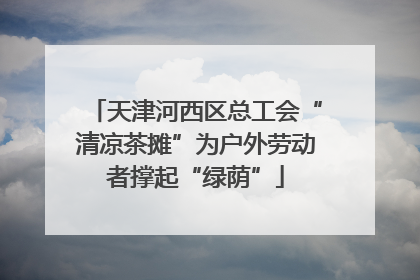 天津河西区总工会“清凉茶摊”为户外劳动者撑起“绿荫”