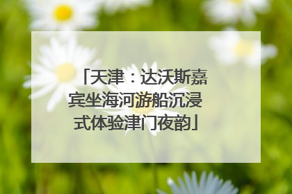 天津：达沃斯嘉宾坐海河游船沉浸式体验津门夜韵