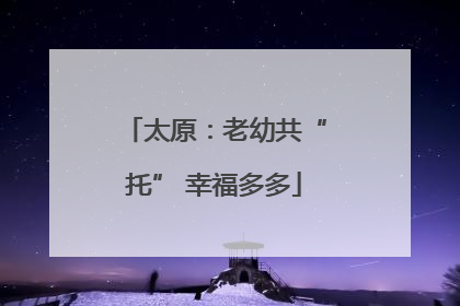 太原：老幼共“托” 幸福多多