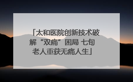 太和医院创新技术破解“双痛”困局 七旬老人重获无痛人生