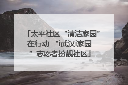 太平社区“清洁家园”在行动 “i武汉i家园”志愿者扮靓社区