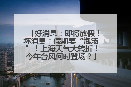 好消息：即将放假！坏消息：假期要“泡汤”！上海天气大转折！今年台风何时登场？