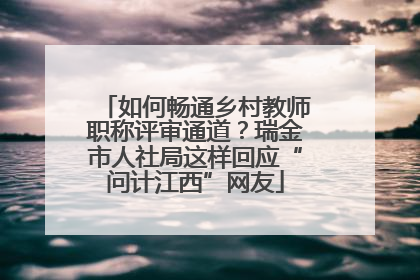 如何畅通乡村教师职称评审通道？瑞金市人社局这样回应“问计江西”网友