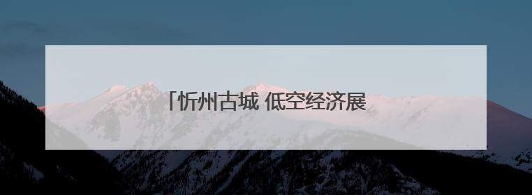 忻州古城 低空经济展新彩 乘风扬帆启航来