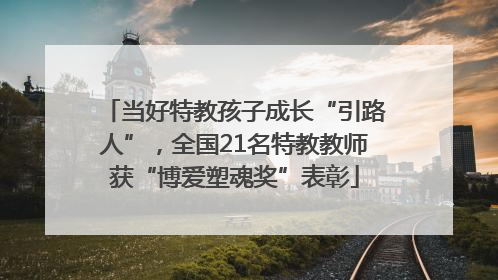 当好特教孩子成长“引路人”，全国21名特教教师获“博爱塑魂奖”表彰