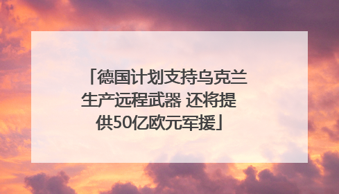 德国计划支持乌克兰生产远程武器 还将提供50亿欧元军援