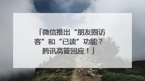 微信推出“朋友圈访客”和“已读”功能？腾讯高管回应！