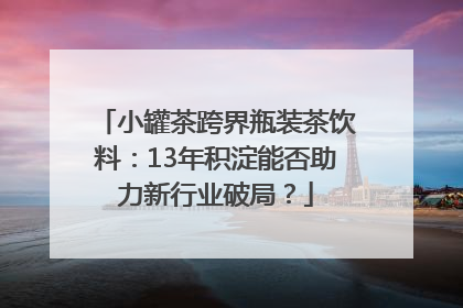 小罐茶跨界瓶装茶饮料：13年积淀能否助力新行业破局？