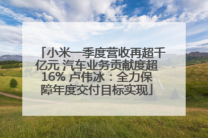 小米一季度营收再超千亿元 汽车业务贡献度超16% 卢伟冰：全力保障年度交付目标实现