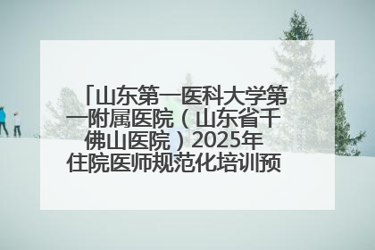 山东第一医科大学第一附属医院（山东省千佛山医院）2025年住院医师规范化培训预招收简章发布
