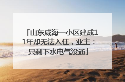 山东威海一小区建成11年却无法入住，业主：只剩下水电气没通