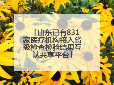 山东已有831家医疗机构接入省级检查检验结果互认共享平台