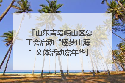 山东青岛崂山区总工会启动“逐梦山海”文体活动嘉年华