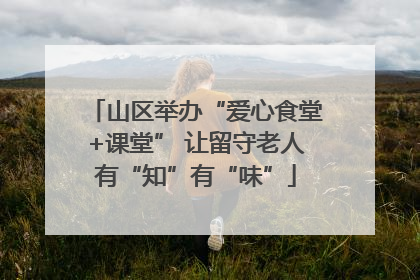 山区举办“爱心食堂+课堂” 让留守老人有“知”有“味”