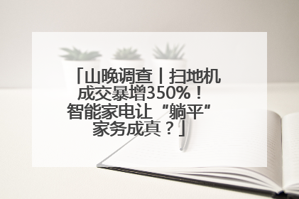 山晚调查丨扫地机成交暴增350%！智能家电让“躺平”家务成真？