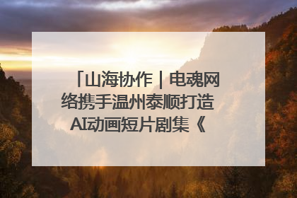 山海协作｜电魂网络携手温州泰顺打造AI动画短片剧集《寻梦泰顺》