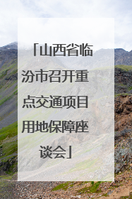 山西省临汾市召开重点交通项目用地保障座谈会