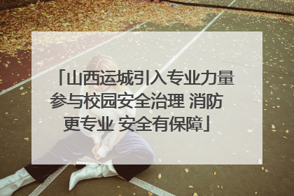 山西运城引入专业力量参与校园安全治理 消防更专业 安全有保障