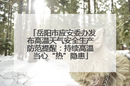 岳阳市应安委办发布高温天气安全生产防范提醒：持续高温当心“热”隐患
