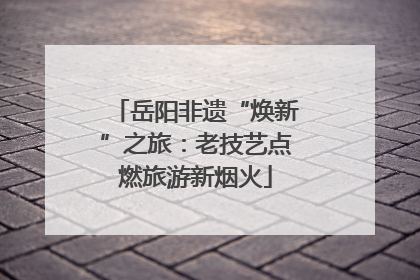 岳阳非遗“焕新”之旅：老技艺点燃旅游新烟火