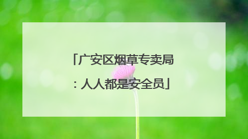 广安区烟草专卖局：人人都是安全员