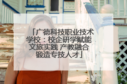 广德科技职业技术学校：校企研学赋能文旅实践 产教融合锻造专技人才