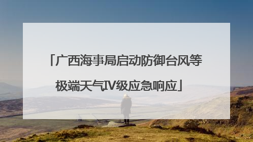 广西海事局启动防御台风等极端天气IV级应急响应
